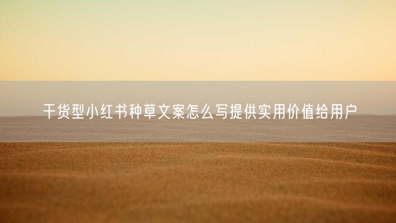干货型小红书种草文案怎么写提供实用价值给用户
