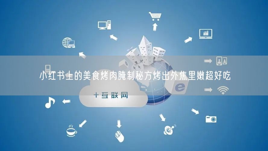 小红书上的美食烤肉腌制秘方烤出外焦里嫩超好吃