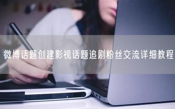 微博话题创建影视话题追剧粉丝交流详细教程