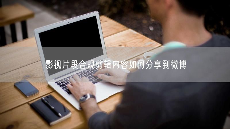 影视片段合规剪辑内容如何分享到微博