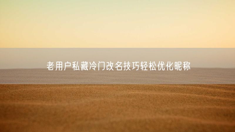老用户私藏冷门改名技巧轻松优化昵称