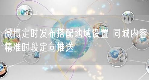 微博定时发布搭配地域设置 同城内容精准时段定向推送