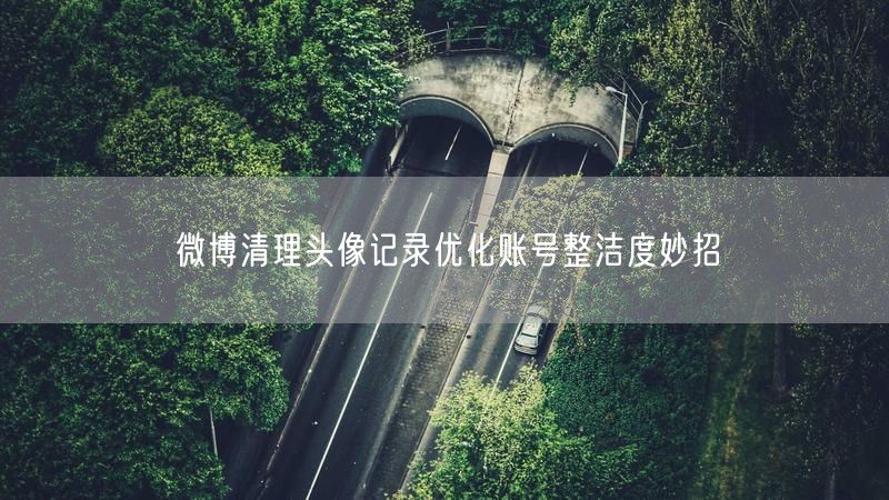 微博清理头像记录优化账号整洁度妙招