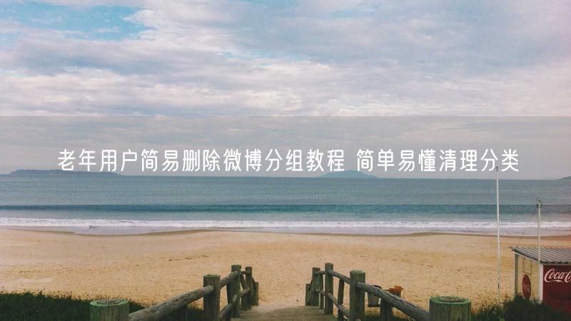 老年用户简易删除微博分组教程 简单易懂清理分类