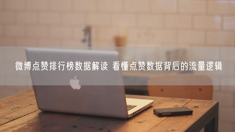 微博点赞排行榜数据解读 看懂点赞数据背后的流量逻辑