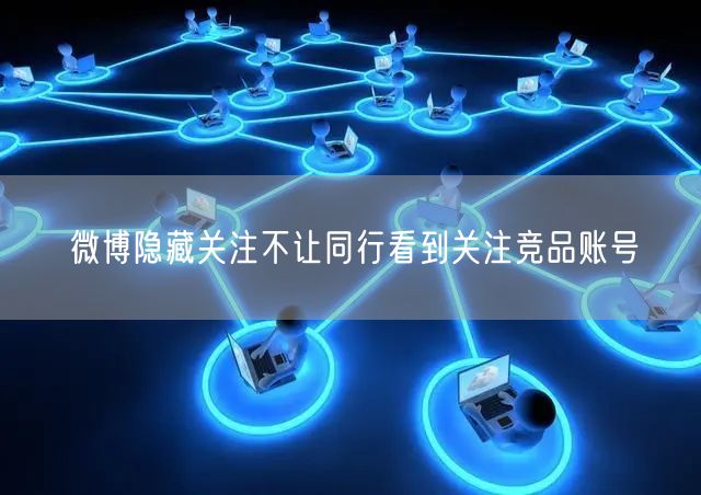 微博隐藏关注不让同行看到关注竞品账号