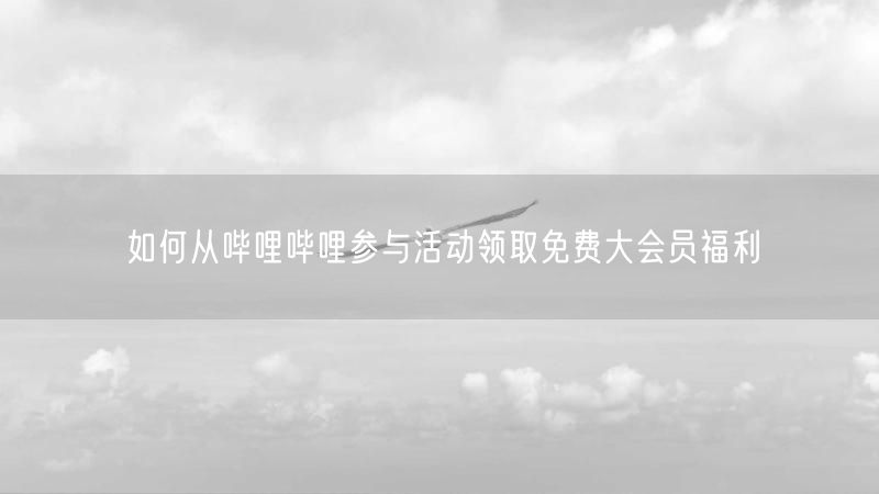如何从哔哩哔哩参与活动领取免费大会员福利