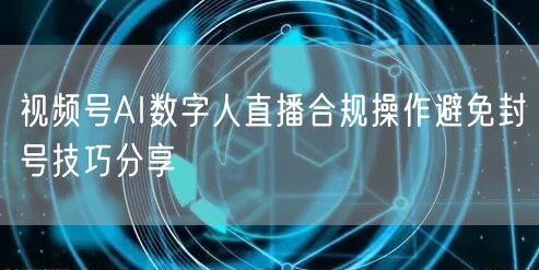 视频号AI数字人直播合规操作避免封号技巧分享