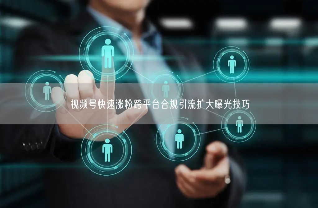 视频号快速涨粉跨平台合规引流扩大曝光技巧