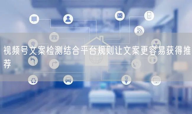 视频号文案检测结合平台规则让文案更容易获得推荐