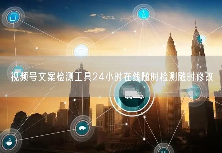 视频号文案检测工具24小时在线随时检测随时修改
