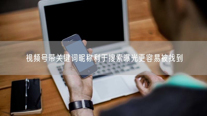 视频号带关键词昵称利于搜索曝光更容易被找到