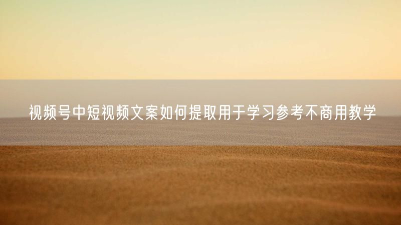 视频号中短视频文案如何提取用于学习参考不商用教学