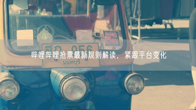 哔哩哔哩抢票最新规则解读，紧跟平台变化