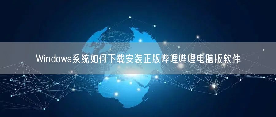 Windows系统如何下载安装正版哔哩哔哩电脑版软件