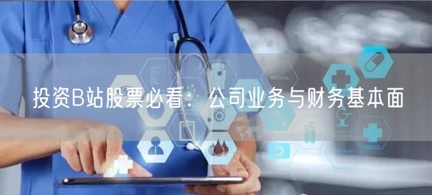 投资B站股票必看：公司业务与财务基本面