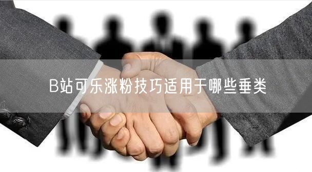 B站可乐涨粉技巧适用于哪些垂类