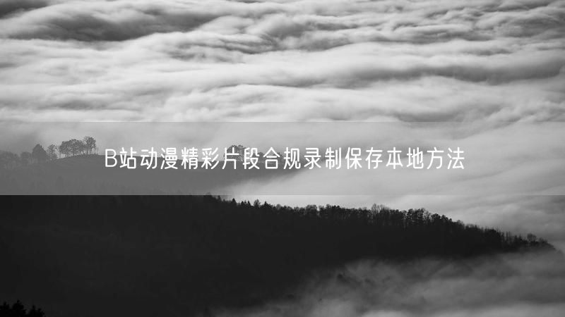 B站动漫精彩片段合规录制保存本地方法