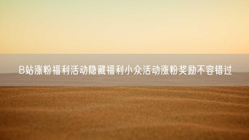 B站涨粉福利活动隐藏福利小众活动涨粉奖励不容错过