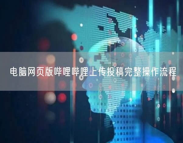 电脑网页版哔哩哔哩上传投稿完整操作流程
