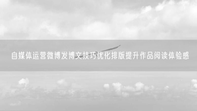 自媒体运营微博发博文技巧优化排版提升作品阅读体验感
