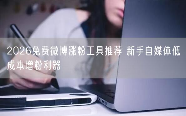 2026免费微博涨粉工具推荐 新手自媒体低成本增粉利器