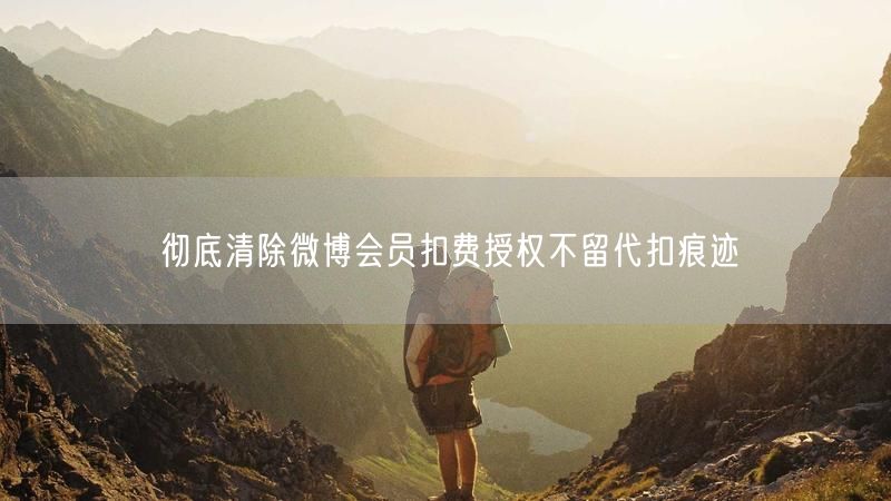 彻底清除微博会员扣费授权不留代扣痕迹