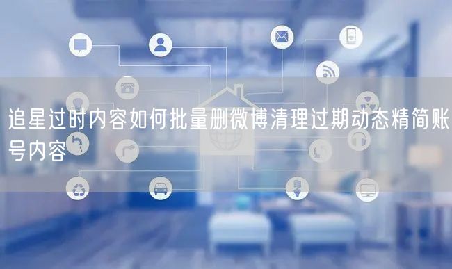追星过时内容如何批量删微博清理过期动态精简账号内容