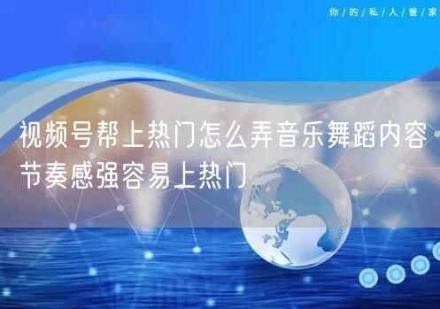 视频号帮上热门怎么弄音乐舞蹈内容节奏感强容易上热门