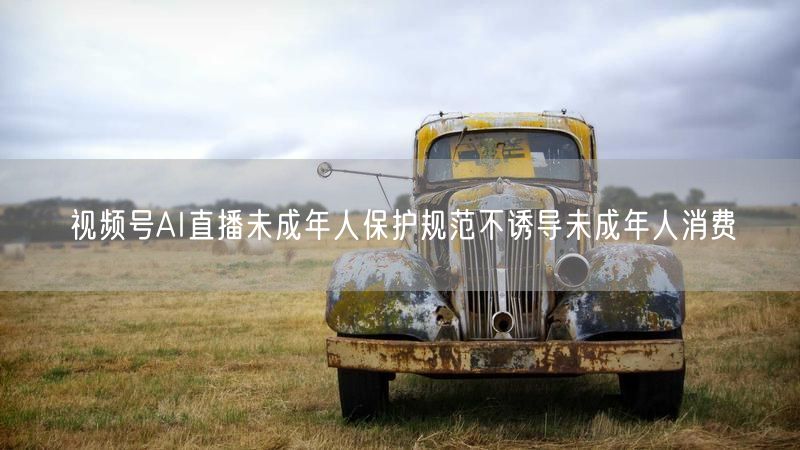 视频号AI直播未成年人保护规范不诱导未成年人消费