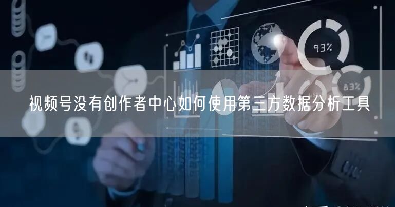 视频号没有创作者中心如何使用第三方数据分析工具