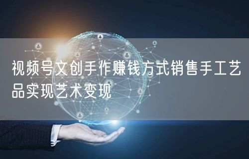 视频号文创手作赚钱方式销售手工艺品实现艺术变现