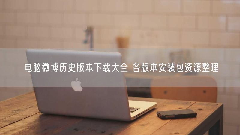 电脑微博历史版本下载大全 各版本安装包资源整理