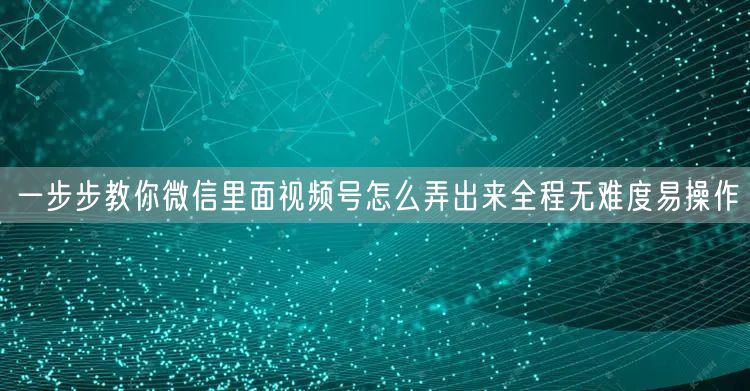 一步步教你微信里面视频号怎么弄出来全程无难度易操作
