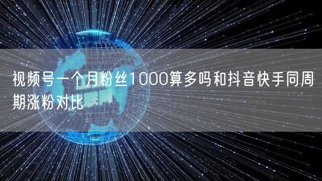 视频号一个月粉丝1000算多吗和抖音快手同周期涨粉对比