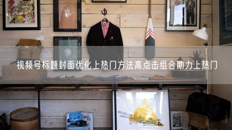 视频号标题封面优化上热门方法高点击组合助力上热门