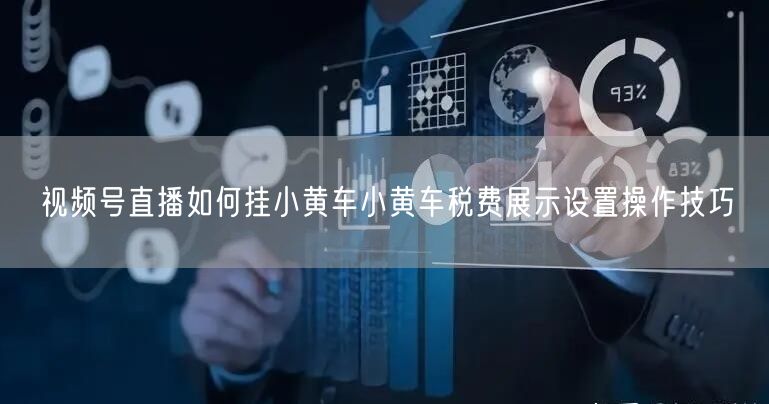 视频号直播如何挂小黄车小黄车税费展示设置操作技巧