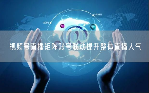 视频号直播矩阵账号联动提升整体直播人气