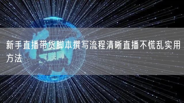 新手直播带货脚本撰写流程清晰直播不慌乱实用方法