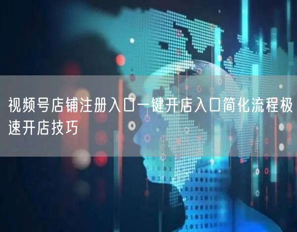 视频号店铺注册入口一键开店入口简化流程极速开店技巧