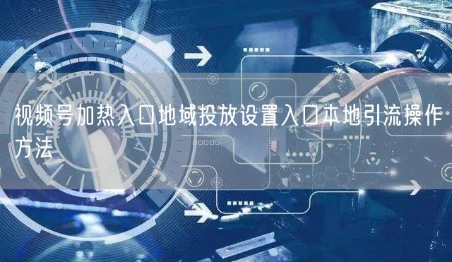 视频号加热入口地域投放设置入口本地引流操作方法