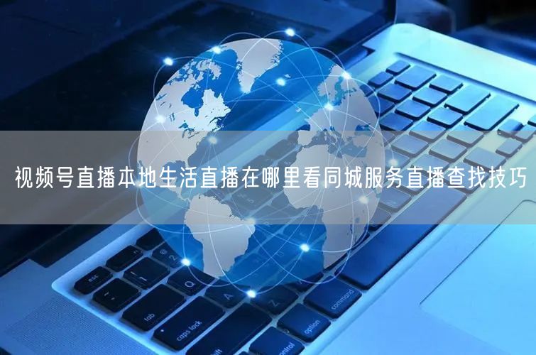 视频号直播本地生活直播在哪里看同城服务直播查找技巧