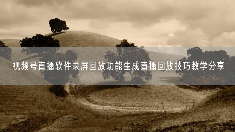 视频号直播软件录屏回放功能生成直播回放技巧教学分享