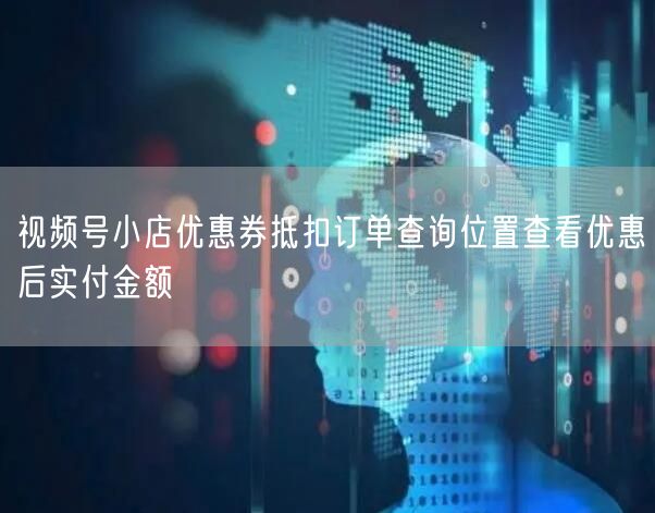 视频号小店优惠券抵扣订单查询位置查看优惠后实付金额