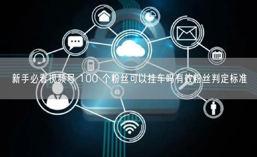 新手必看视频号 100 个粉丝可以挂车吗有效粉丝判定标准