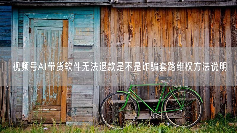 视频号AI带货软件无法退款是不是诈骗套路维权方法说明