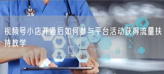 视频号小店开通后如何参与平台活动获得流量扶持教学