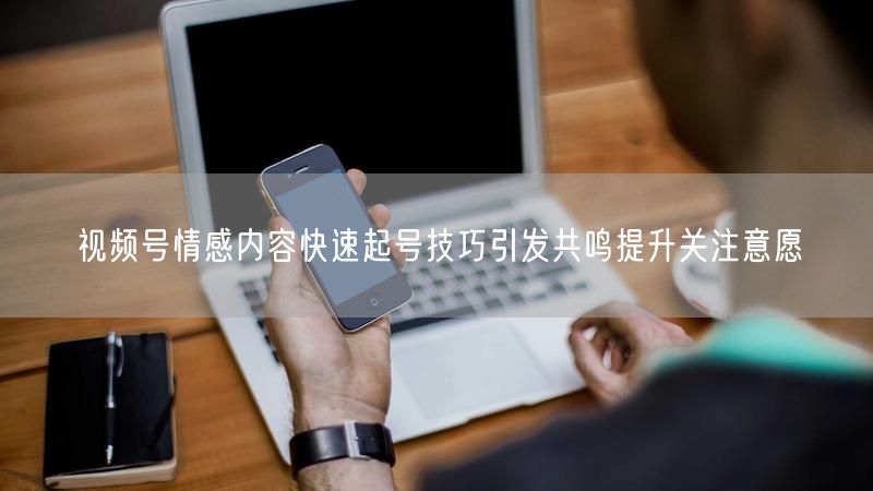 视频号情感内容快速起号技巧引发共鸣提升关注意愿