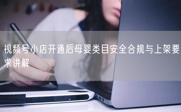 视频号小店开通后母婴类目安全合规与上架要求讲解