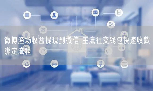 微博渔场收益提现到微信 主流社交钱包快速收款绑定流程